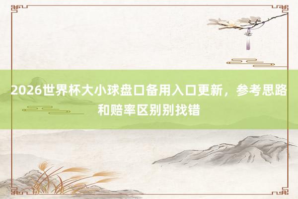 2026世界杯大小球盘口备用入口更新，参考思路和赔率区别别找错