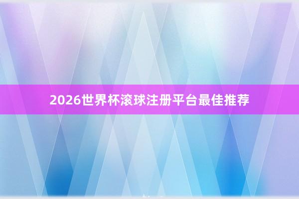 2026世界杯滚球注册平台最佳推荐