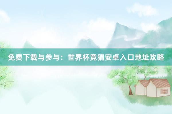 免费下载与参与：世界杯竞猜安卓入口地址攻略